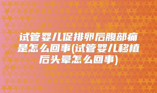 试管婴儿促排卵后腹部痛是怎么回事(试管婴儿移植后头晕怎么回事)