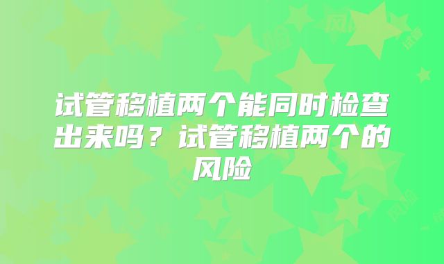 试管移植两个能同时检查出来吗？试管移植两个的风险