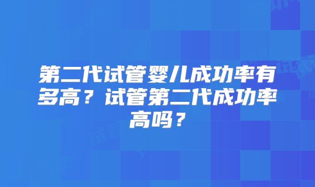 第二代试管婴儿成功率有多高?试管第二代成功率高吗?