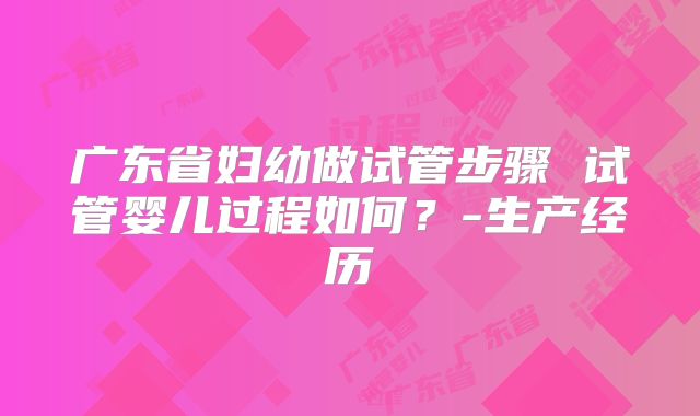 广东省妇幼做试管步骤 试管婴儿过程如何？-生产经历