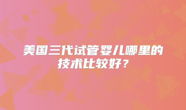 美国三代试管婴儿哪里的技术比较好？