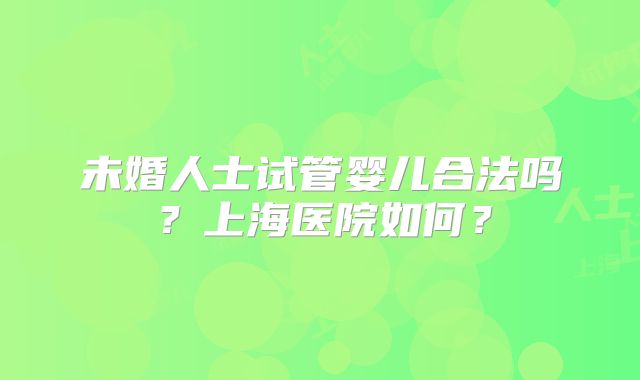 未婚人士试管婴儿合法吗?上海医院如何?