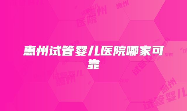惠州试管婴儿医院哪家可靠