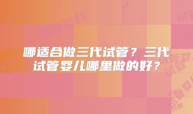 哪适合做三代试管？三代试管婴儿哪里做的好？