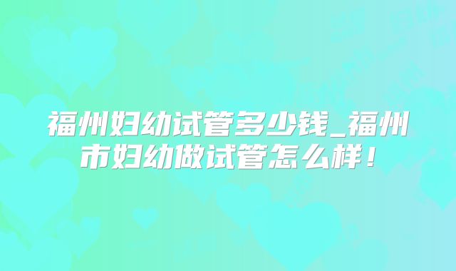 福州妇幼试管多少钱_福州市妇幼做试管怎么样！