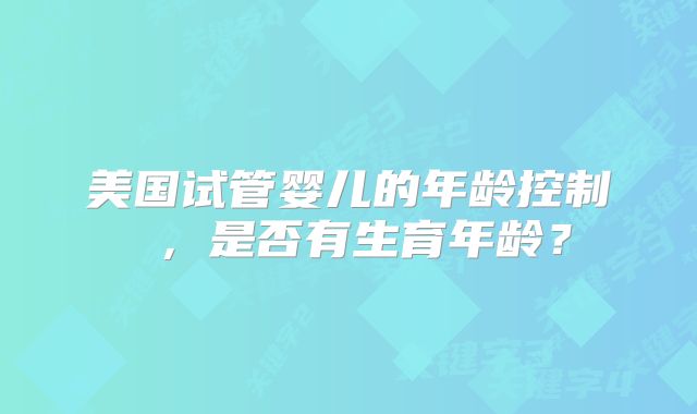 美国试管婴儿的年龄控制 ，是否有生育年龄？