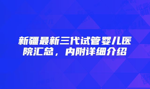 新疆最新三代试管婴儿医院汇总，内附详细介绍