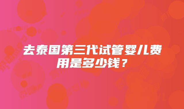 去泰国第三代试管婴儿费用是多少钱?