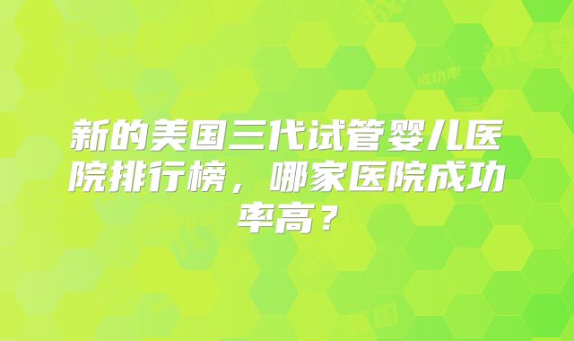 新的美国三代试管婴儿医院排行榜，哪家医院成功率高？
