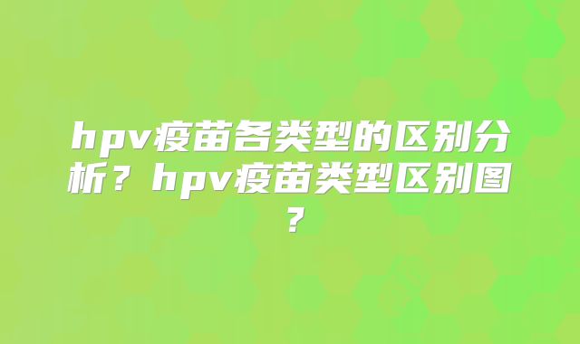 hpv疫苗各类型的区别分析?hpv疫苗类型区别图?