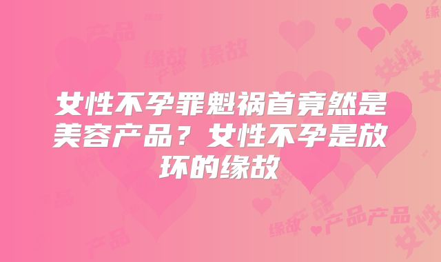 女性不孕罪魁祸首竟然是美容产品？女性不孕是放环的缘故