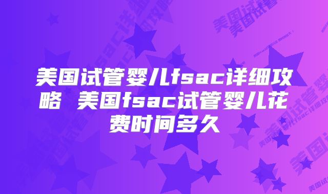 美国试管婴儿fsac详细攻略 美国fsac试管婴儿花费时间多久
