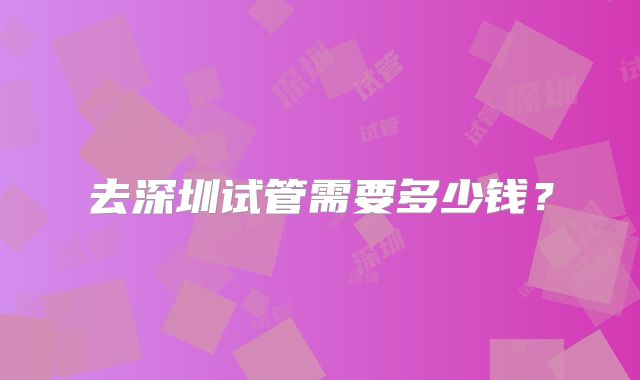 去深圳试管需要多少钱？