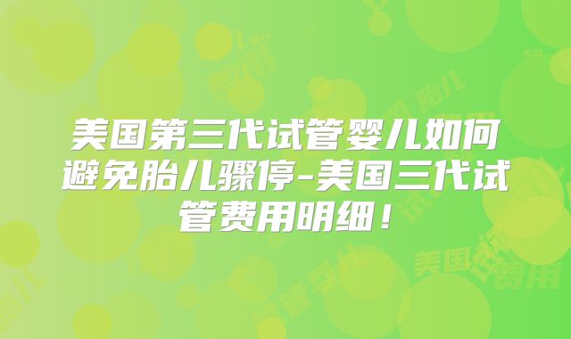 美国第三代试管婴儿如何避免胎儿骤停-美国三代试管费用明细！