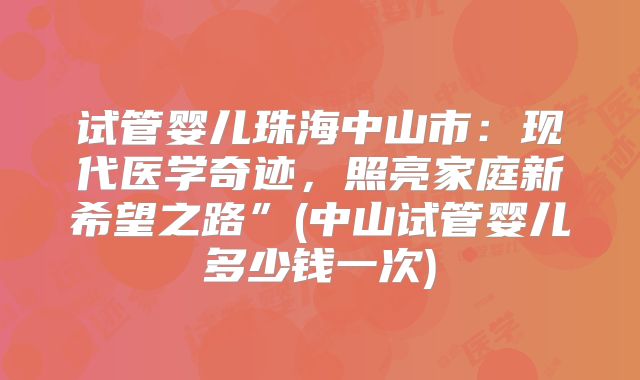试管婴儿珠海中山市：现代医学奇迹，照亮家庭新希望之路”(中山试管婴儿多少钱一次)