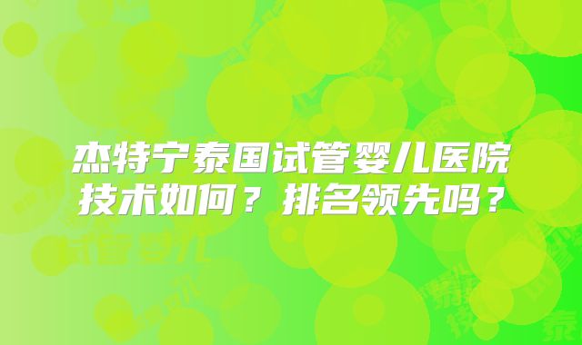 杰特宁泰国试管婴儿医院技术如何?排名领先吗?