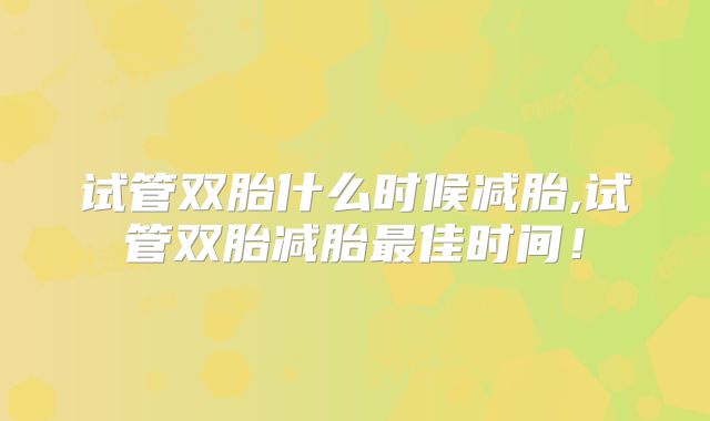 试管双胎什么时候减胎,试管双胎减胎最佳时间！