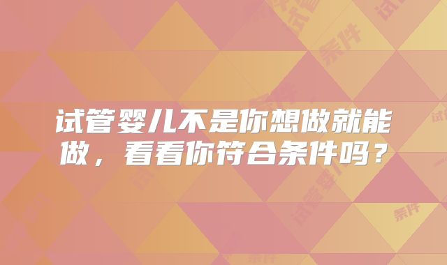 试管婴儿不是你想做就能做,看看你符合条件吗?
