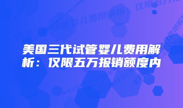 美国三代试管婴儿费用解析：仅限五万报销额度内