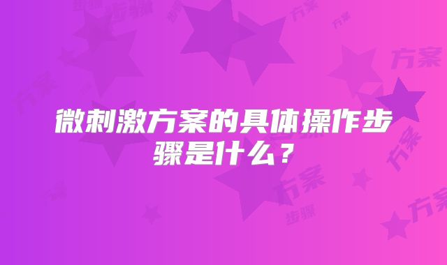 微刺激方案的具体操作步骤是什么？