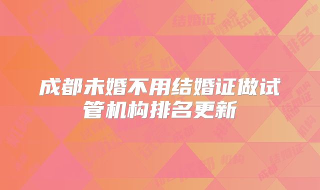 成都未婚不用结婚证做试管机构排名更新