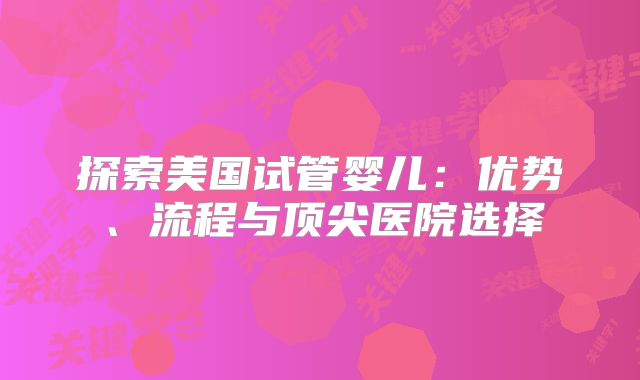探索美国试管婴儿：优势、流程与顶尖医院选择