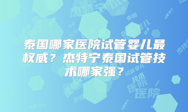 泰国哪家医院试管婴儿最权威？杰特宁泰国试管技术哪家强？