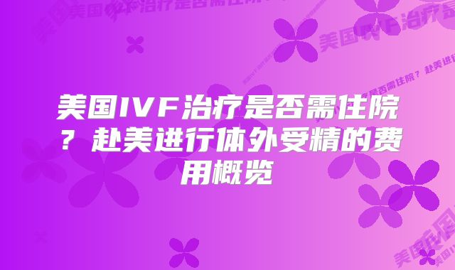 美国IVF治疗是否需住院？赴美进行体外受精的费用概览