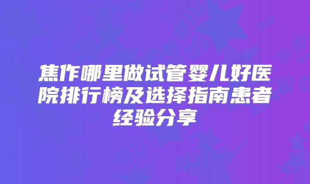 焦作哪里做试管婴儿好医院排行榜及选择指南患者经验分享