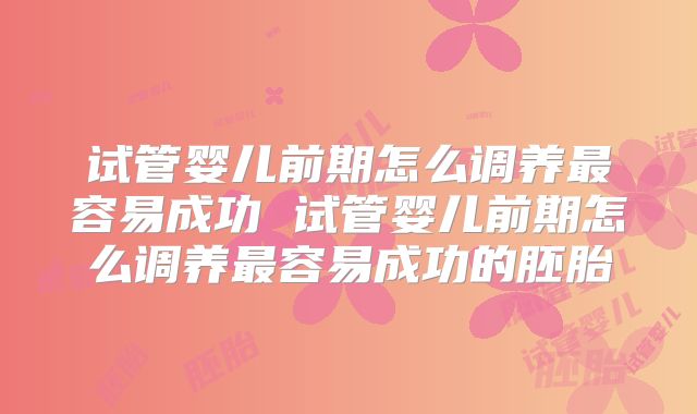 试管婴儿前期怎么调养最容易成功 试管婴儿前期怎么调养最容易成功的胚胎