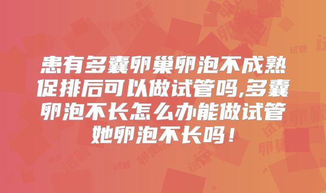 患有多囊卵巢卵泡不成熟促排后可以做试管吗,多囊卵泡不长怎么办能做试管她卵泡不长吗！