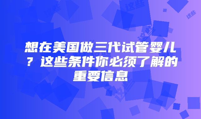 想在美国做三代试管婴儿?这些条件你必须了解的重要信息