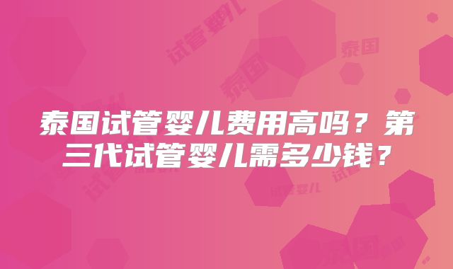 泰国试管婴儿费用高吗？第三代试管婴儿需多少钱？