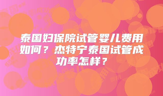 泰国妇保院试管婴儿费用如何？杰特宁泰国试管成功率怎样？