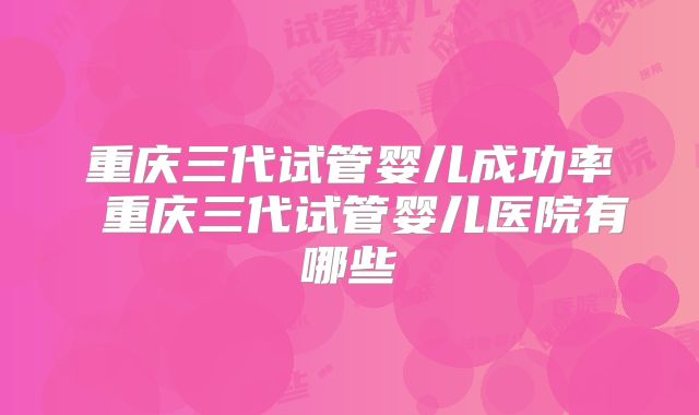 重庆三代试管婴儿成功率 重庆三代试管婴儿医院有哪些