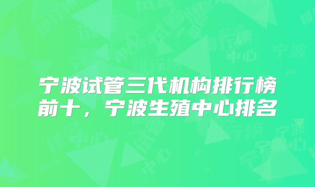 宁波试管三代机构排行榜前十，宁波生殖中心排名