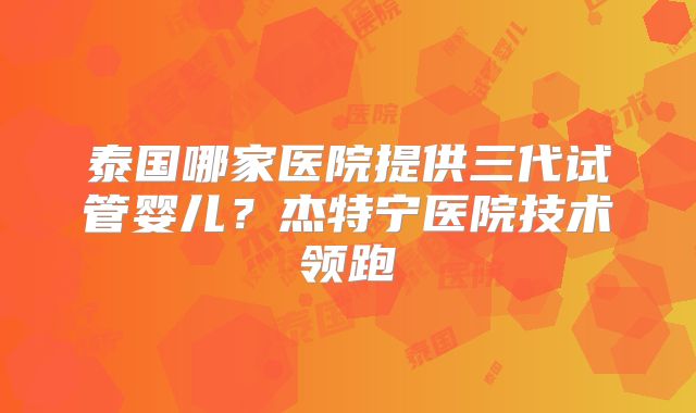 泰国哪家医院提供三代试管婴儿?杰特宁医院技术领跑