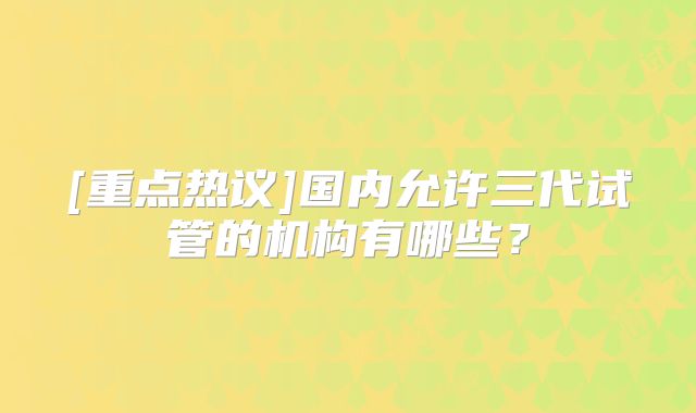 [重点热议]国内允许三代试管的机构有哪些？