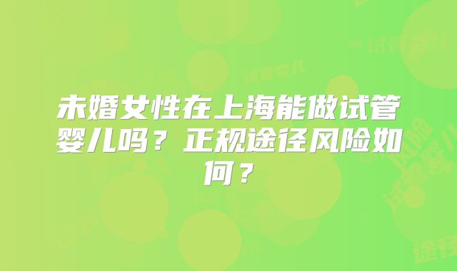 未婚女性在上海能做试管婴儿吗？正规途径风险如何？
