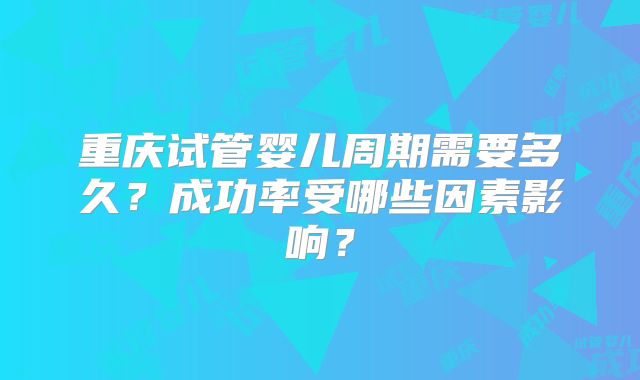 重庆试管婴儿周期需要多久？成功率受哪些因素影响？