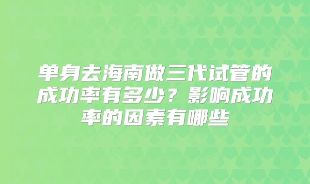 单身去海南做三代试管的成功率有多少？影响成功率的因素有哪些