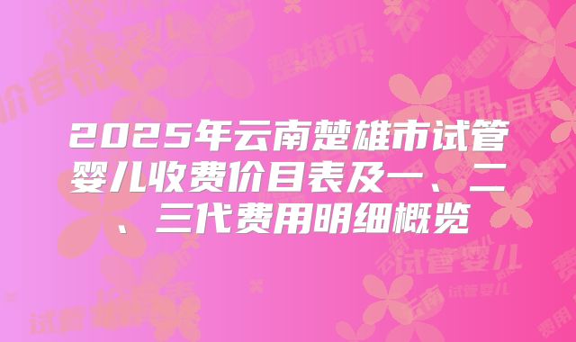 2025年云南楚雄市试管婴儿收费价目表及一、二、三代费用明细概览
