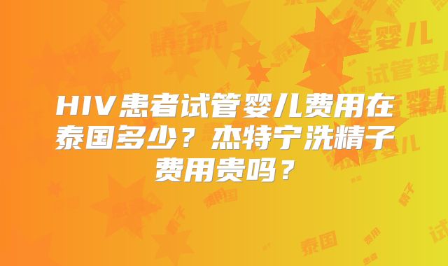 HIV患者试管婴儿费用在泰国多少?杰特宁洗精子费用贵吗?