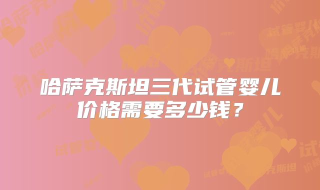哈萨克斯坦三代试管婴儿价格需要多少钱？