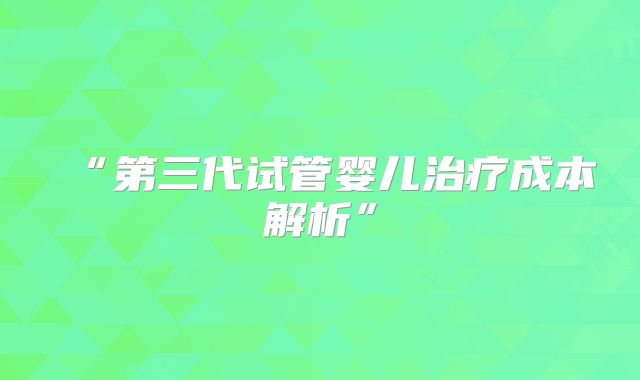 “第三代试管婴儿治疗成本解析”