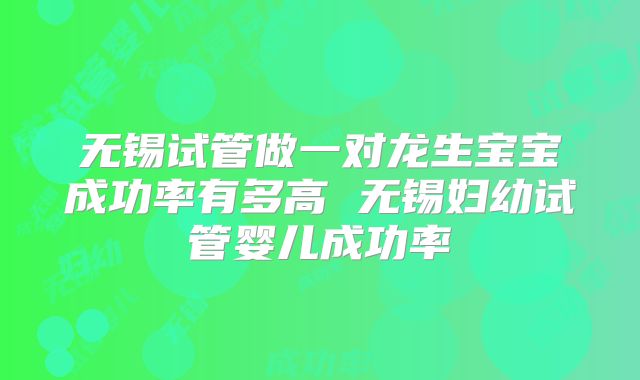 无锡试管做一对龙生宝宝成功率有多高 无锡妇幼试管婴儿成功率