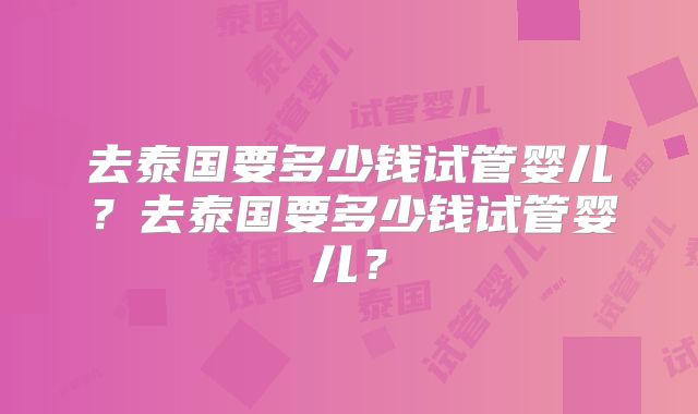 去泰国要多少钱试管婴儿？去泰国要多少钱试管婴儿？
