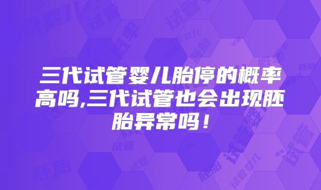 三代试管婴儿胎停的概率高吗,三代试管也会出现胚胎异常吗！