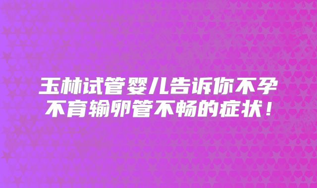 玉林试管婴儿告诉你不孕不育输卵管不畅的症状！