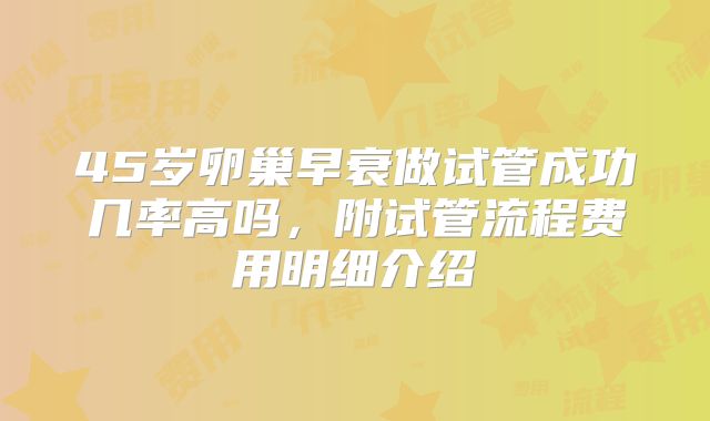 45岁卵巢早衰做试管成功几率高吗，附试管流程费用明细介绍